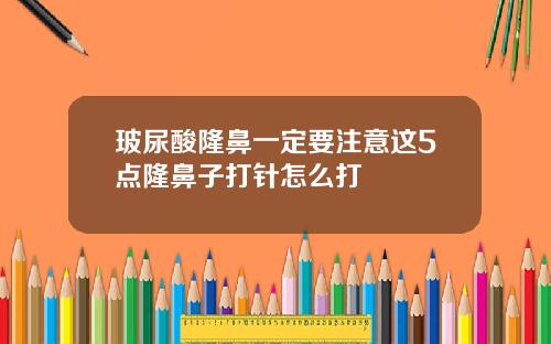 玻尿酸隆鼻一定要注意这5点隆鼻子打针怎么打
