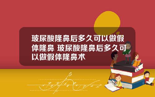 玻尿酸隆鼻后多久可以做假体隆鼻 玻尿酸隆鼻后多久可以做假体隆鼻术