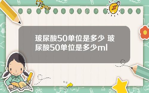 玻尿酸50单位是多少 玻尿酸50单位是多少ml