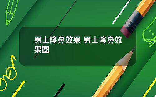 男士隆鼻效果 男士隆鼻效果图