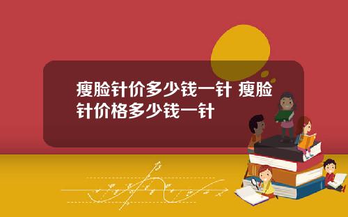 瘦脸针价多少钱一针 瘦脸针价格多少钱一针