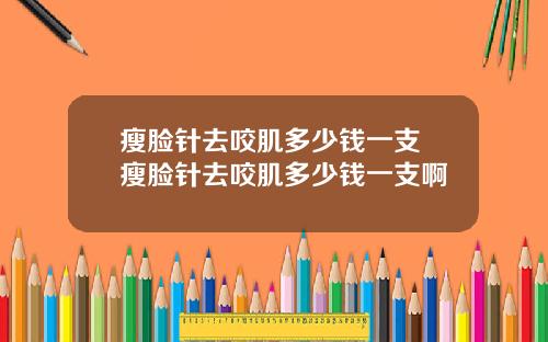 瘦脸针去咬肌多少钱一支 瘦脸针去咬肌多少钱一支啊