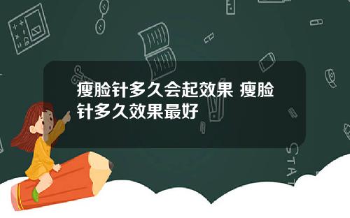 瘦脸针多久会起效果 瘦脸针多久效果最好