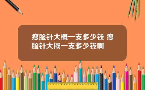 瘦脸针大概一支多少钱 瘦脸针大概一支多少钱啊
