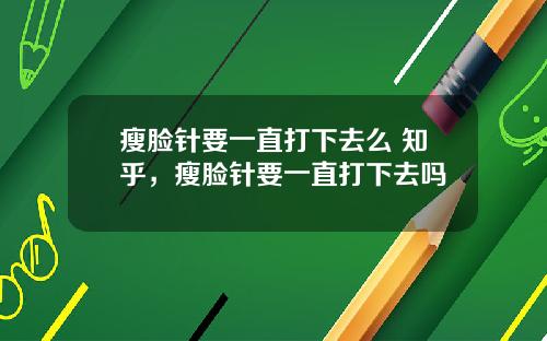 瘦脸针要一直打下去么 知乎，瘦脸针要一直打下去吗