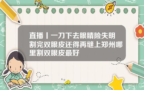 直播丨一刀下去眼睛险失明割完双眼皮还得再缝上郑州哪里割双眼皮最好