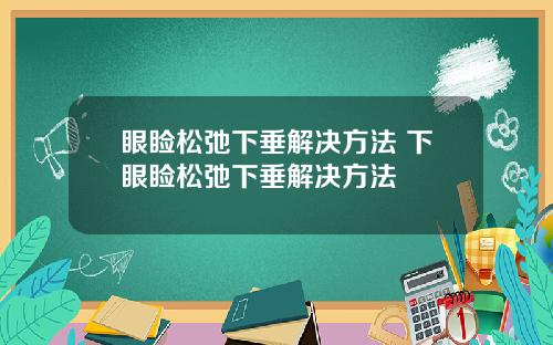 眼睑松弛下垂解决方法 下眼睑松弛下垂解决方法