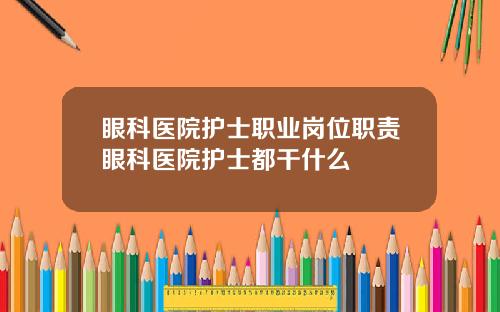 眼科医院护士职业岗位职责眼科医院护士都干什么