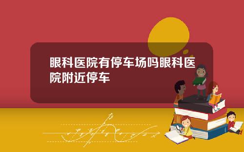 眼科医院有停车场吗眼科医院附近停车