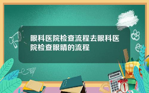 眼科医院检查流程去眼科医院检查眼睛的流程