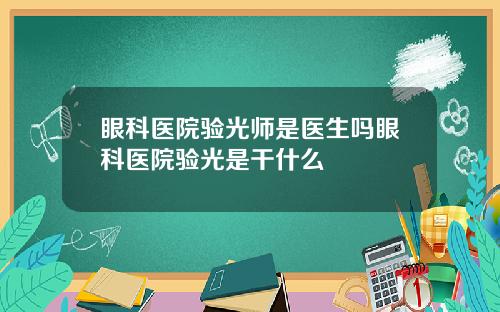 眼科医院验光师是医生吗眼科医院验光是干什么