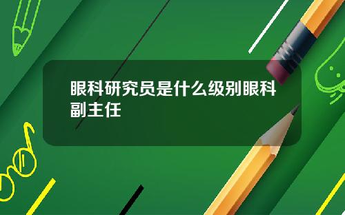 眼科研究员是什么级别眼科副主任