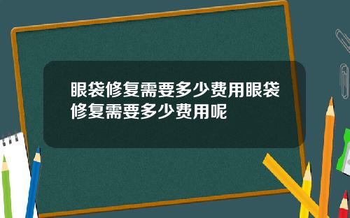 眼袋修复需要多少费用眼袋修复需要多少费用呢