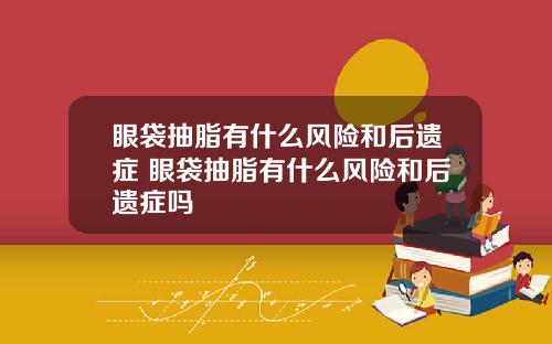 眼袋抽脂有什么风险和后遗症 眼袋抽脂有什么风险和后遗症吗
