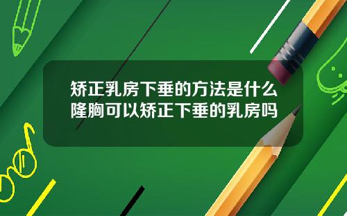 矫正乳房下垂的方法是什么隆胸可以矫正下垂的乳房吗