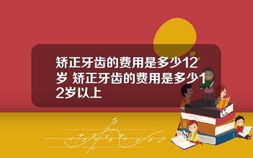 矫正牙齿的费用是多少12岁 矫正牙齿的费用是多少12岁以上