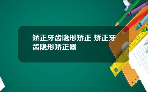 矫正牙齿隐形矫正 矫正牙齿隐形矫正器