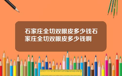 石家庄全切双眼皮多少钱石家庄全切双眼皮多少钱啊