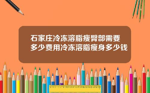 石家庄冷冻溶脂瘦臀部需要多少费用冷冻溶脂瘦身多少钱