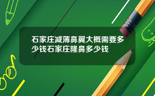 石家庄减薄鼻翼大概需要多少钱石家庄隆鼻多少钱
