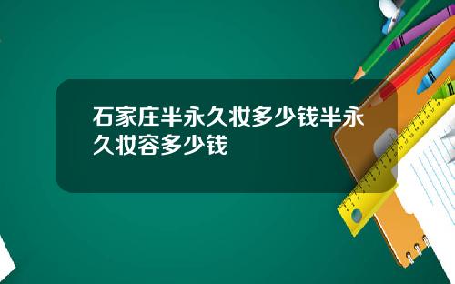 石家庄半永久妆多少钱半永久妆容多少钱