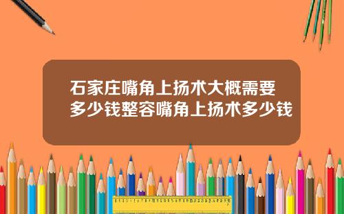 石家庄嘴角上扬术大概需要多少钱整容嘴角上扬术多少钱
