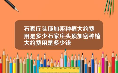 石家庄头顶加密种植大约费用是多少石家庄头顶加密种植大约费用是多少钱