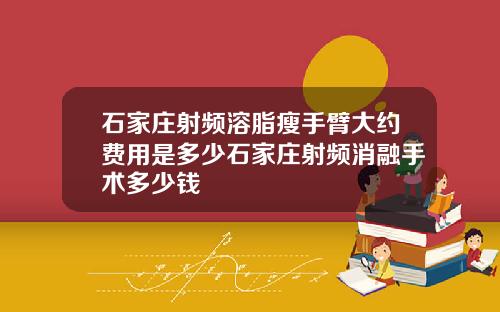 石家庄射频溶脂瘦手臂大约费用是多少石家庄射频消融手术多少钱