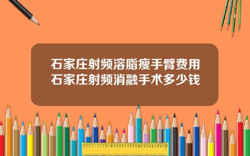 石家庄射频溶脂瘦手臂费用石家庄射频消融手术多少钱
