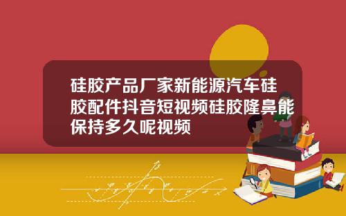 硅胶产品厂家新能源汽车硅胶配件抖音短视频硅胶隆鼻能保持多久呢视频