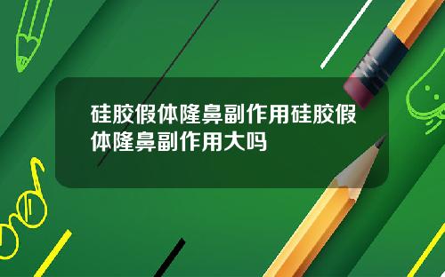 硅胶假体隆鼻副作用硅胶假体隆鼻副作用大吗