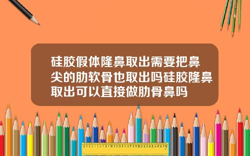 硅胶假体隆鼻取出需要把鼻尖的肋软骨也取出吗硅胶隆鼻取出可以直接做肋骨鼻吗