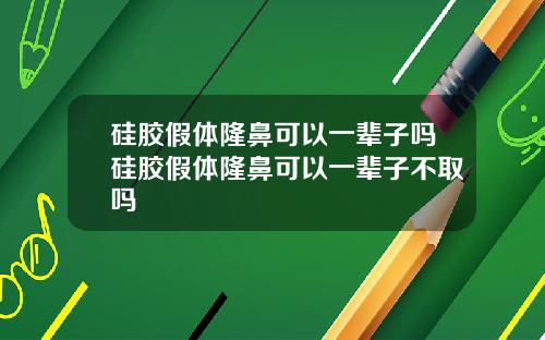 硅胶假体隆鼻可以一辈子吗硅胶假体隆鼻可以一辈子不取吗