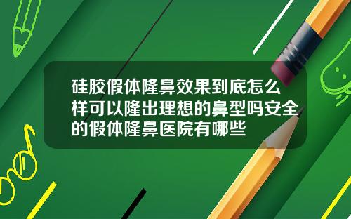 硅胶假体隆鼻效果到底怎么样可以隆出理想的鼻型吗安全的假体隆鼻医院有哪些