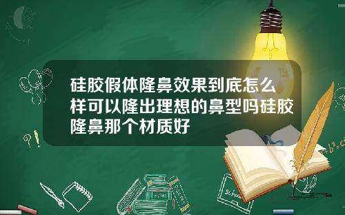 硅胶假体隆鼻效果到底怎么样可以隆出理想的鼻型吗硅胶隆鼻那个材质好