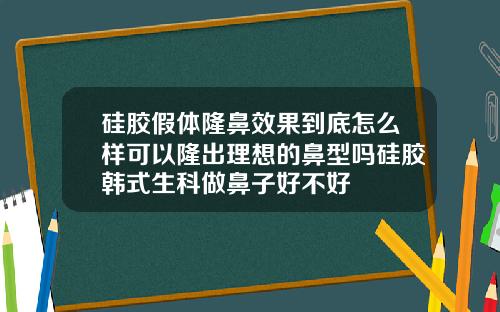 硅胶假体隆鼻效果到底怎么样可以隆出理想的鼻型吗硅胶韩式生科做鼻子好不好