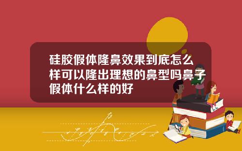 硅胶假体隆鼻效果到底怎么样可以隆出理想的鼻型吗鼻子假体什么样的好