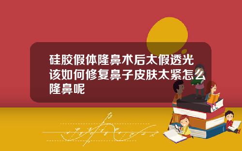 硅胶假体隆鼻术后太假透光该如何修复鼻子皮肤太紧怎么隆鼻呢