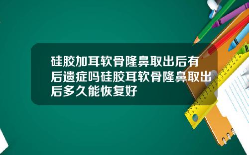 硅胶加耳软骨隆鼻取出后有后遗症吗硅胶耳软骨隆鼻取出后多久能恢复好