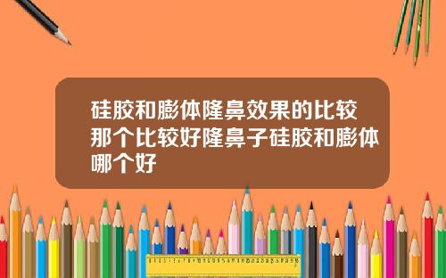 硅胶和膨体隆鼻效果的比较那个比较好隆鼻子硅胶和膨体哪个好