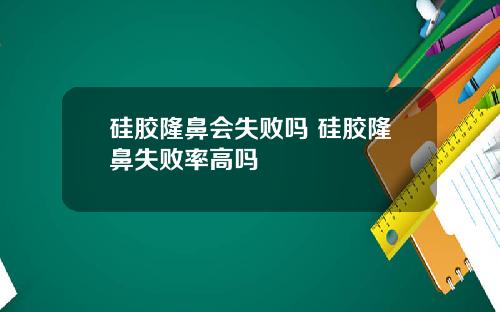 硅胶隆鼻会失败吗 硅胶隆鼻失败率高吗
