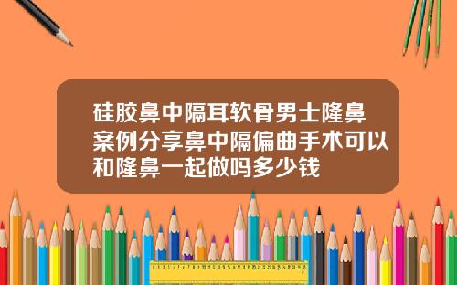硅胶鼻中隔耳软骨男士隆鼻案例分享鼻中隔偏曲手术可以和隆鼻一起做吗多少钱