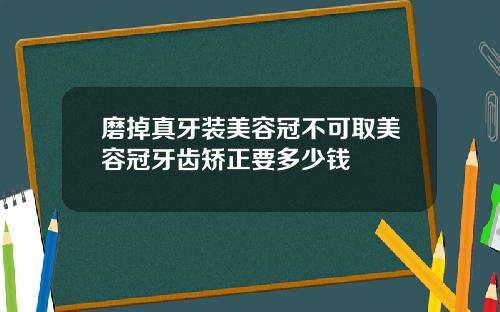 磨掉真牙装美容冠不可取美容冠牙齿矫正要多少钱