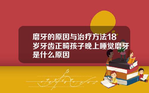 磨牙的原因与治疗方法18岁牙齿正畸孩子晚上睡觉磨牙是什么原因