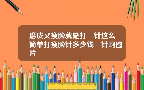 磨皮又瘦脸就是打一针这么简单打瘦脸针多少钱一针啊图片