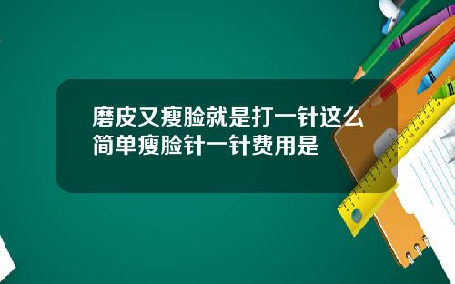 磨皮又瘦脸就是打一针这么简单瘦脸针一针费用是