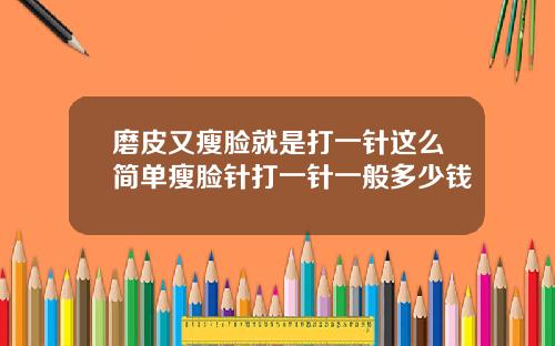 磨皮又瘦脸就是打一针这么简单瘦脸针打一针一般多少钱