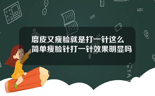 磨皮又瘦脸就是打一针这么简单瘦脸针打一针效果明显吗