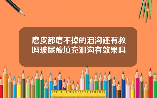 磨皮都磨不掉的泪沟还有救吗玻尿酸填充泪沟有效果吗