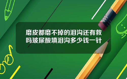 磨皮都磨不掉的泪沟还有救吗玻尿酸填泪沟多少钱一针